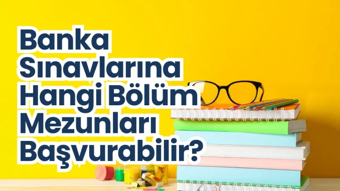 Banka Sınavlarına Hangi Bölüm Mezunları Başvurabilir? Banka Sınavlarına Hangi Bölüm Mezunları Başvurabilir?