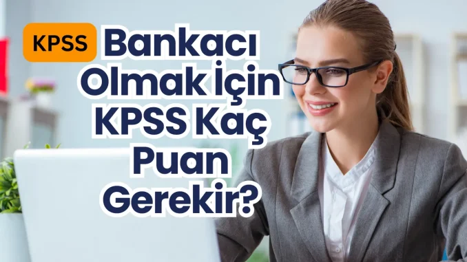 Bankacı Olmak İçin KPSS Kaç Puan Gerekir? Bankacı Olmak İçin KPSS Kaç Puan Gerekir?