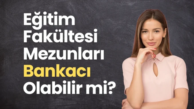 Eğitim Fakültesi Mezunları Bankacı Olabilir mi? Eğitim Fakültesi Mezunları Bankacı Olabilir mi?