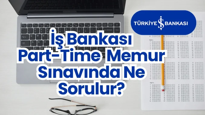 İş Bankası Part-Time Memur Sınavında Ne Sorulur? İş Bankası Part-Time Memur Sınavında Ne Sorulur?