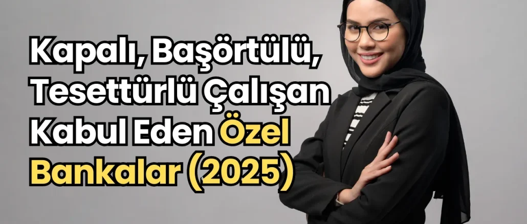 Kapalı, Başörtülü, Tesettürlü Çalışan Kabul Eden Özel Bankalar (2025)