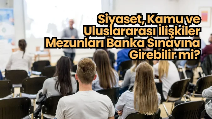 Siyaset, Kamu ve Uluslararası İlişkiler Mezunları Banka Sınavına Girebilir mi? Siyaset, Kamu ve Uluslararası İlişkiler Mezunları Banka Sınavına Girebilir mi?