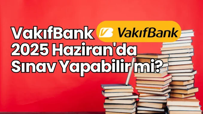 Vakıfbank 2025 Sınav Duyurusu VakıfBank 2025 Haziran'da Sınav Yapabilir mi?