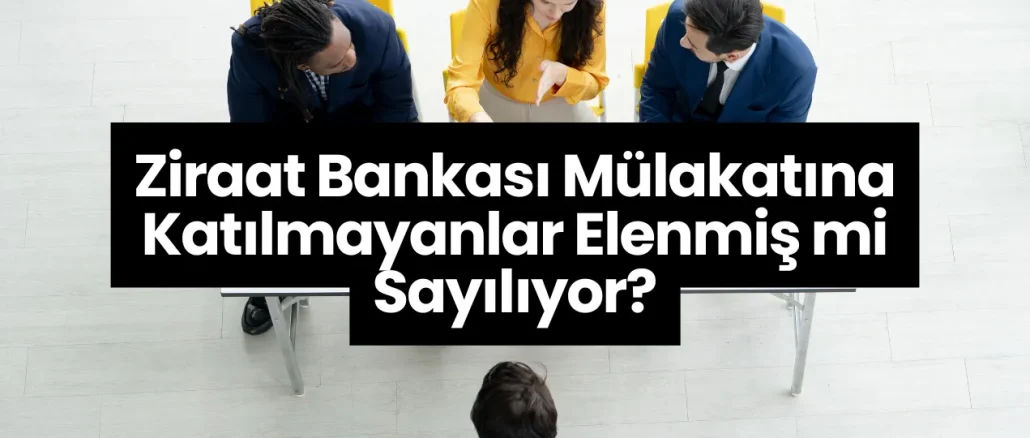 Ziraat Bankası Mülakatına Katılmayanlar Elenmiş mi Sayılıyor?