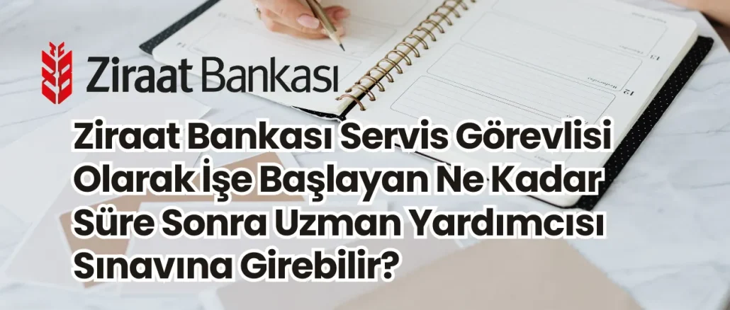 Ziraat Bankası Servis Görevlisi Olarak İşe Başlayan Ne Kadar Süre Sonra Uzman Yardımcısı Sınavına Girebilir?